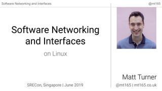 Software Networking and Interfaces @mt165
Software Networking
and Interfaces
Matt Turner
SRECon, Singapore | June 2019
on Linux
@mt165 | mt165.co.uk
 