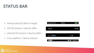 STATUS BAR
• Android and iOS differ in height
• iOS OS versions / devices differ
• Android OS versions / devices differ
• Cross platform / device solution
 