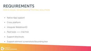 REQUIREMENTS
• Native App support
• Cross platform
• Integrate WebdriverIO
• Paid tools === trial first
• Support blockouts
• Support element screenshots/bounding box
FOR A VISUAL REGRESSION / TESTING SOLUTION
 