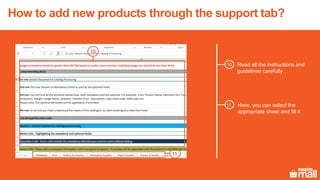 10
Read all the instructions and
guidelines carefully
11
Here, you can select the
appropriate sheet and fill it
10
11
How to add new products through the support tab?
 