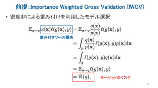前提：Importance Weighted Cross Validation (IWCV)
• 密度非による重み付けを利用したモデル選択
30
重み付きソース損失
ターゲットのリスク
 