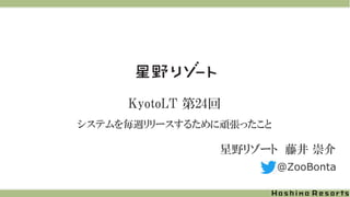 KyotoLT 第24回
システムを毎週リリースするために頑張ったこと
星野リゾート 藤井 崇介
@ZooBonta
 