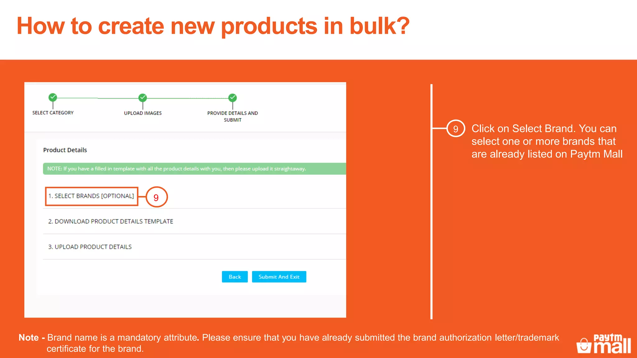 Click on Select Brand. You can
select one or more brands that
are already listed on Paytm Mall
9
Note - Brand name is a mandatory attribute. Please ensure that you have already submitted the brand authorization letter/trademark
certificate for the brand.
9
How to create new products in bulk?
 