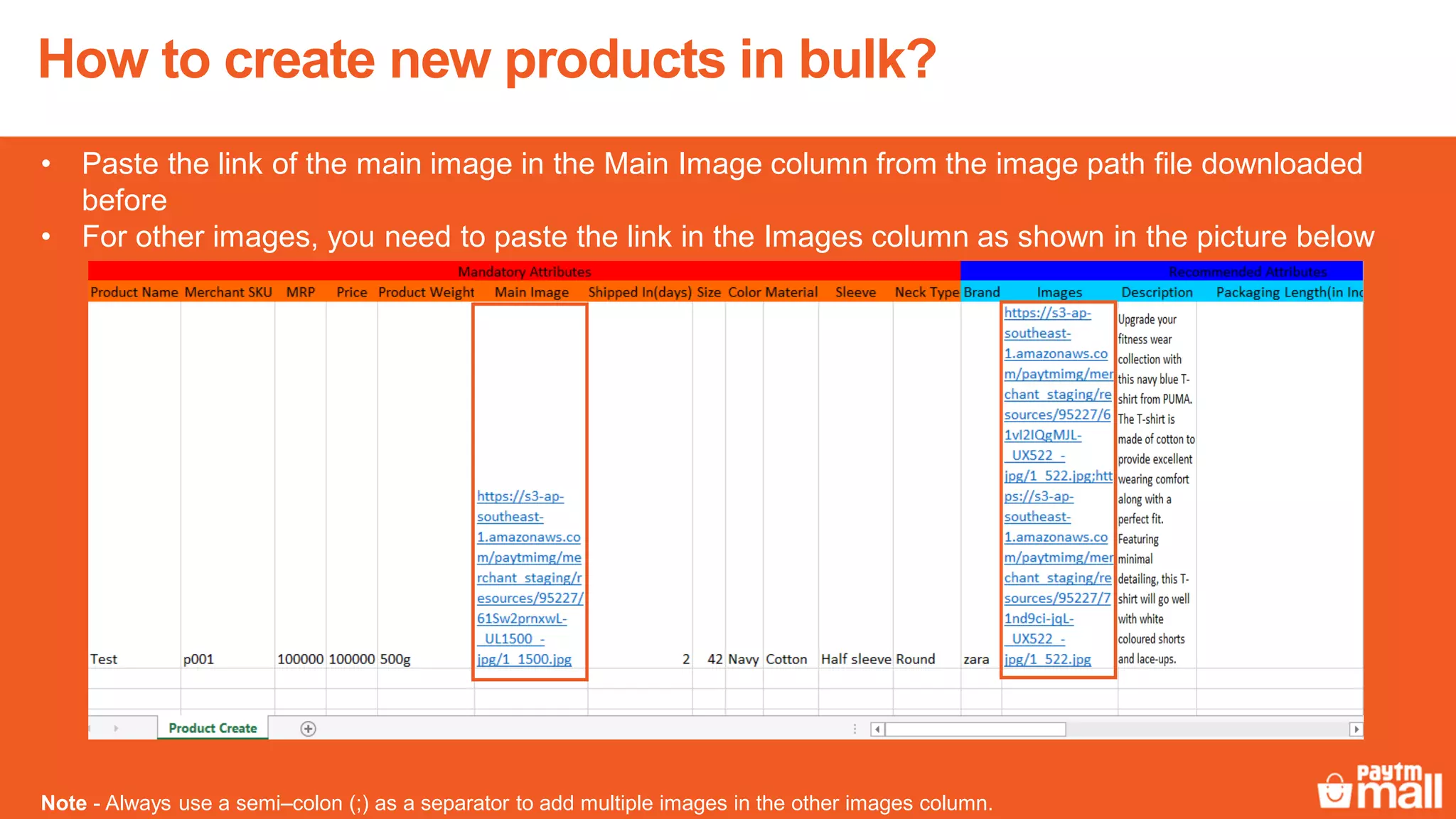11
• Paste the link of the main image in the Main Image column from the image path file downloaded
before
• For other images, you need to paste the link in the Images column as shown in the picture below
Note - Always use a semi–colon (;) as a separator to add multiple images in the other images column.
How to create new products in bulk?
 