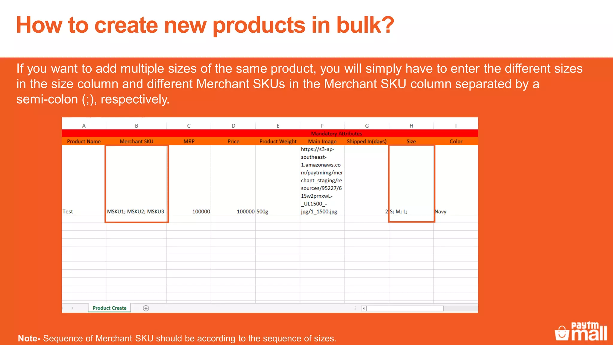 If you want to add multiple sizes of the same product, you will simply have to enter the different sizes
in the size column and different Merchant SKUs in the Merchant SKU column separated by a
semi-colon (;), respectively.
Note- Sequence of Merchant SKU should be according to the sequence of sizes.
How to create new products in bulk?
 