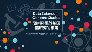 Data Science in
Genome Studies
資料科學於基因
體研究的應用
PRESENTED BY 周宛萱 Wan-Hsuan (Ocean) Chou
 