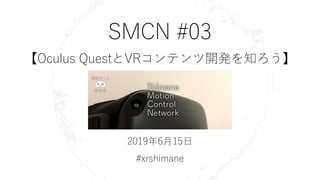 SMCN #03
【Oculus QuestとVRコンテンツ開発を知ろう】
2019年6月15日
#xrshimane
 