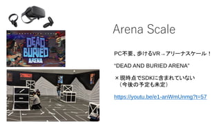 Arena Scale
PC不要、歩けるVR→アリーナスケール！
“DEAD AND BURIED ARENA”
×現時点でSDKに含まれていない
（今後の予定も未定）
https://youtu.be/e1-anWmUnmg?t=57
 