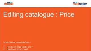 Editing catalogue : Price
In this module, we will discuss :-
1. How to edit price one by one ?
2. How to edit price in bulk?
 