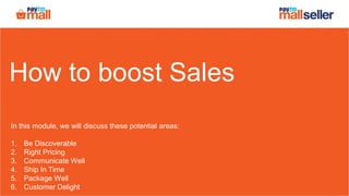 How to boost Sales
In this module, we will discuss these potential areas:
1. Be Discoverable
2. Right Pricing
3. Communicate Well
4. Ship In Time
5. Package Well
6. Customer Delight
 