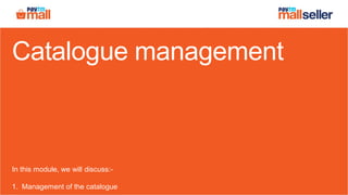 Catalogue management
In this module, we will discuss:-
1. Management of the catalogue
 