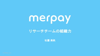 © Merpay, Inc.
松薗 美帆
リサーチチームの組織力
 
