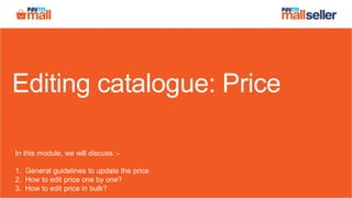 Editing catalogue: Price
In this module, we will discuss :-
1. General guidelines to update the price
2. How to edit price one by one?
3. How to edit price in bulk?
 