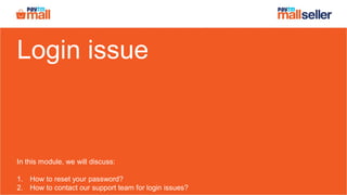 Login issue
In this module, we will discuss:
1. How to reset your password?
2. How to contact our support team for login issues?
 