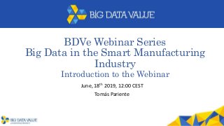 BDVe Webinar Series
Big Data in the Smart Manufacturing
Industry
Introduction to the Webinar
June, 18th 2019, 12:00 CEST
Tomás Pariente
 