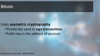 Bitcoin
Uses asymetric cryptography
•Private key used to sign transactions
•Public key is the address of account
Blockchain for dummies - BeMilCIS2019 15
 