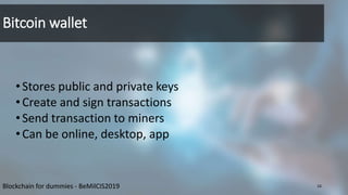Bitcoin wallet
•Stores public and private keys
•Create and sign transactions
•Send transaction to miners
•Can be online, desktop, app
16Blockchain for dummies - BeMilCIS2019
 