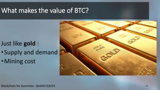 What makes the value of BTC?
Just like gold :
•Supply and demand
•Mining cost
Blockchain for dummies - BeMilCIS2019 24
 