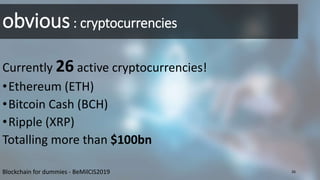 obvious: cryptocurrencies
Currently 26 active cryptocurrencies!
•Ethereum (ETH)
•Bitcoin Cash (BCH)
•Ripple (XRP)
Totalling more than $100bn
Blockchain for dummies - BeMilCIS2019 26
 