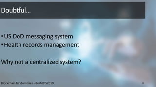 Doubtful…
•US DoD messaging system
•Health records management
Why not a centralized system?
Blockchain for dummies - BeMilCIS2019 29
 