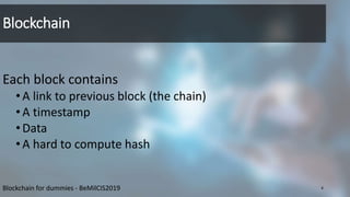 Blockchain
Each block contains
•A link to previous block (the chain)
•A timestamp
•Data
•A hard to compute hash
4Blockchain for dummies - BeMilCIS2019
 