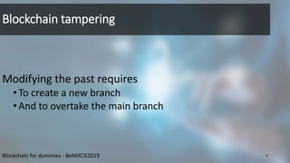 Blockchain tampering
Modifying the past requires
•To create a new branch
•And to overtake the main branch
9Blockchain for dummies - BeMilCIS2019
 