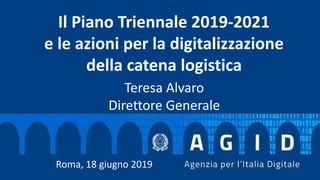 Teresa Alvaro
Direttore Generale
Roma, 18 giugno 2019
Il Piano Triennale 2019-2021
e le azioni per la digitalizzazione
della catena logistica
 