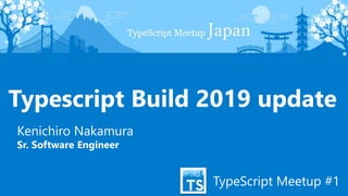 TypeScript Meetup #1
Typescript Build 2019 update
Kenichiro Nakamura
Sr. Software Engineer
 