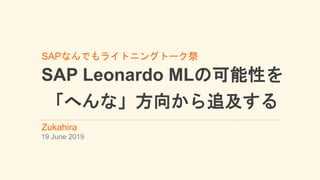 SAPなんでもライトニングトーク祭
SAP Leonardo MLの可能性を
「へんな」方向から追及する
Zukahira
19 June 2019
 