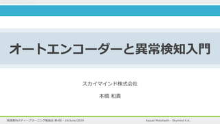 Kazuki Motohashi - Skymind K.K.実践者向けディープラーニング勉強会 第4回 - 19/June/2019
スカイマインド株式会社
本橋 和貴
オートエンコーダーと異常検知⼊⾨
 