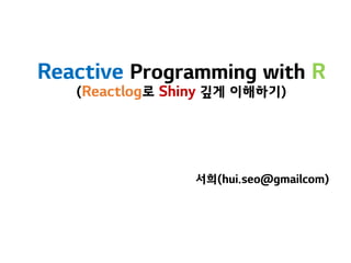 서희(hui.seo@gmailcom)
Reactive Programming with R
(Reactlog로 Shiny 깊게 이해하기)
 