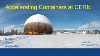 Accelerating Containers at CERN
Tim Bell,
CERN IT
@noggin143
VHPC ‘19
20th June 2019
 