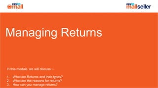 Managing Returns
In this module, we will discuss :-
1. What are Returns and their types?
2. What are the reasons for returns?
3. How can you manage returns?
 