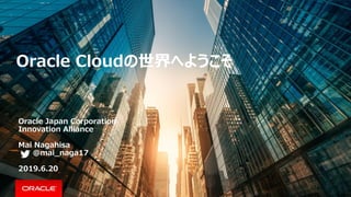Oracle Cloudの世界へようこそ
Oracle Japan Corporation
Innovation Alliance
Mai Nagahisa
@mai_naga17
2019.6.20
 
