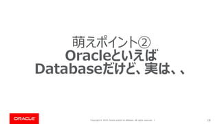 Copyright © 2019, Oracle and/or its affiliates. All rights reserved. | 19
萌えポイント②
Oracleといえば
Databaseだけど、実は、、
 