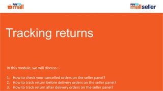 Tracking returns
In this module, we will discuss :-
1. How to check your cancelled orders on the seller panel?
2. How to track return before delivery orders on the seller panel?
3. How to track return after delivery orders on the seller panel?
 