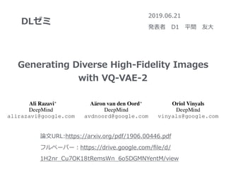 DLゼミ
2019.06.21
発表者 D1 平間 友⼤
Generating Diverse High-Fidelity Images
with VQ-VAE-2
論⽂URL:https://arxiv.org/pdf/1906.00446.pdf
フルペーパー：https://drive.google.com/ﬁle/d/
1H2nr_Cu7OK18tRemsWn_6o5DGMNYentM/view
 