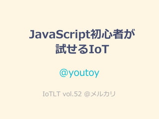 JavaScript初心者が
試せるIoT
@youtoy
IoTLT vol.52 @メルカリ
 