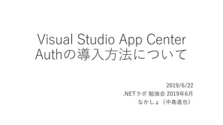 Visual Studio App Center
Authの導入方法について
2019/6/22
.NETラボ 勉強会 2019年6月
なかしょ（中島進也）
 