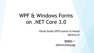 WPF & Windows Forms
on .NET Core 3.0
Visual Studio 2019 Launch at Kansai
2019/6/21
青柳臣一
@ShinichiAoyagi
 