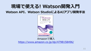 11	
現場で使える! Watson開発⼊⾨
Watson API、Watson StudioによるAIアプリ開発⼿法
Amazonで購⼊
https://www.amazon.co.jp/dp/4798158496/
 