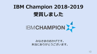13	
IBM Champion 2018-2019
受賞しました
みなさまのおかげです。
本当にありがとうございます。
 
