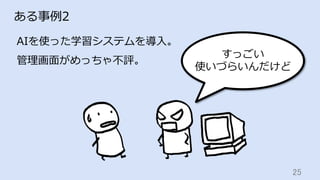 25	
ある事例2
AIを使った学習システムを導⼊。
管理画⾯がめっちゃ不評。
すっごい
使いづらいんだけど
 