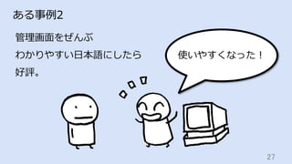 27	
ある事例2
管理画⾯をぜんぶ
わかりやすい⽇本語にしたら
好評。
使いやすくなった！
 