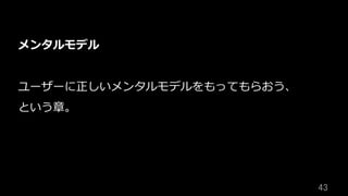 43	
メンタルモデル
ユーザーに正しいメンタルモデルをもってもらおう、
という章。
 