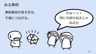 49	
ある事例
事前期待が⾼すぎる。
不満につながる。
かぁ〜っ！
何にも知らねえじゃ
ねえか
 