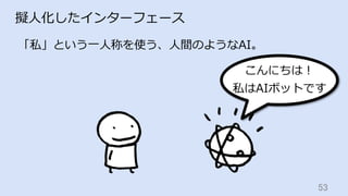 53	
擬⼈化したインターフェース
「私」という⼀⼈称を使う、⼈間のようなAI。
こんにちは！
私はAIボットです
 