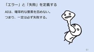 61	
「エラー」と「失敗」を定義する
AIは、確率的な要素を否めない。
つまり、⼀定は必ず失敗する。
 