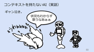 68	
コンテキストを持たないAI（実話）
ギャン泣き。
状況もわからず
歌うなあぁぁ
 