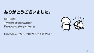 76	
ありがとうございました。
⽻⼭ 祥樹
Twitter: @storywriter
Facebook: storywriter.jp
Facebook、ぜひ、つながってください！
 